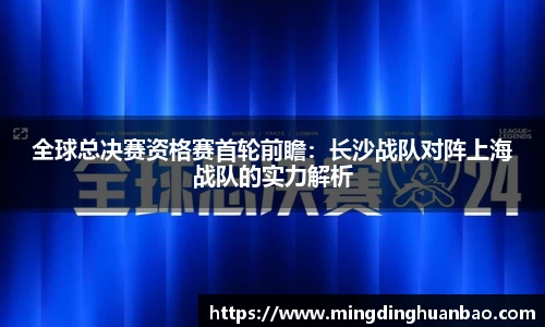全球总决赛资格赛首轮前瞻：长沙战队对阵上海战队的实力解析